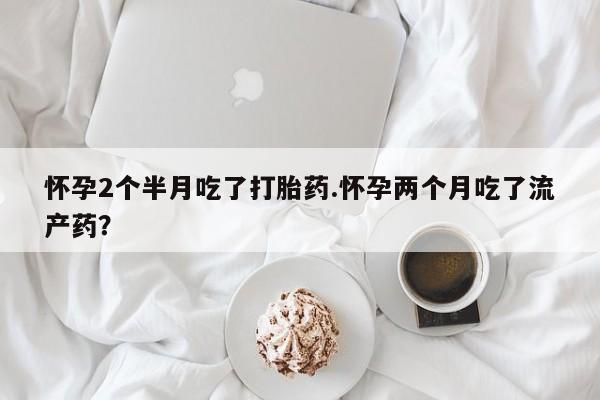 打胎药购买联系方式在线 怀孕2个半月吃了打胎药.怀孕两个月吃了流产药？