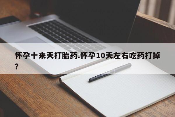 打胎药购买联系方式在线 怀孕十来天打胎药.怀孕10天左右吃药打掉？