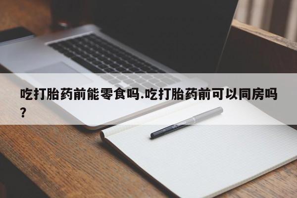 打胎药购买联系方式在线 吃打胎药前能零食吗.吃打胎药前可以同房吗？