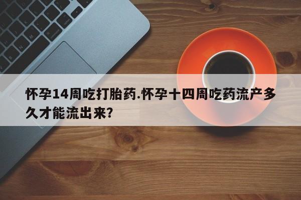 打胎药购买联系方式在线 怀孕14周吃打胎药.怀孕十四周吃药流产多久才能流出来？