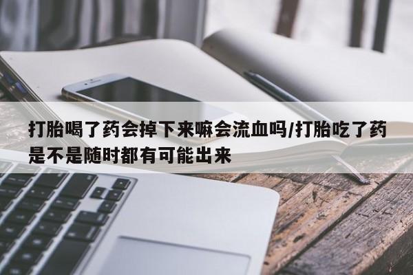 打胎药购买联系方式在线 打胎喝了药会掉下来嘛会流血吗/打胎吃了药是不是随时都有可能出来