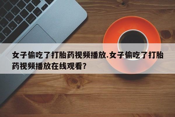 打胎药购买联系方式在线 女子偷吃了打胎药视频播放.女子偷吃了打胎药视频播放在线观看？