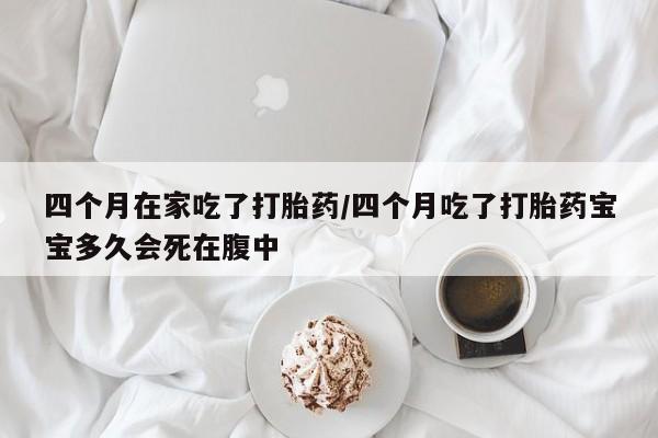 打胎药购买联系方式在线 四个月在家吃了打胎药/四个月吃了打胎药宝宝多久会死在腹中