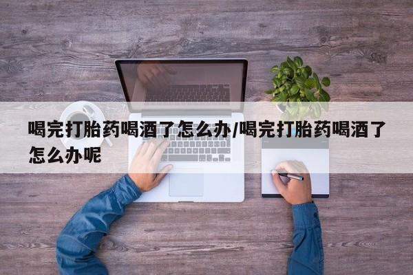 打胎药购买联系方式在线 喝完打胎药喝酒了怎么办/喝完打胎药喝酒了怎么办呢