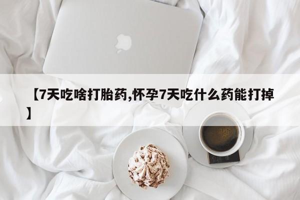 打胎药购买联系方式在线 【7天吃啥打胎药,怀孕7天吃什么药能打掉】