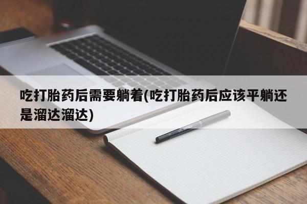 打胎药购买联系方式在线 吃打胎药后需要躺着(吃打胎药后应该平躺还是溜达溜达)
