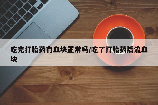 打胎药购买联系方式在线 吃完打胎药有血块正常吗/吃了打胎药后流血块