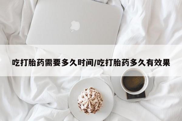 打胎药购买联系方式在线 吃打胎药需要多久时间/吃打胎药多久有效果