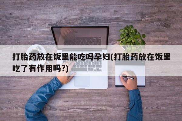 打胎药购买联系方式在线 打胎药放在饭里能吃吗孕妇(打胎药放在饭里吃了有作用吗?)