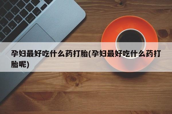打胎药购买联系方式在线 孕妇最好吃什么药打胎(孕妇最好吃什么药打胎呢)