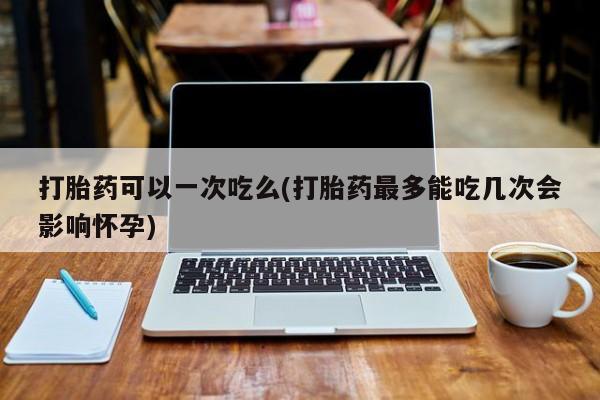 打胎药购买联系方式在线 打胎药可以一次吃么(打胎药最多能吃几次会影响怀孕)