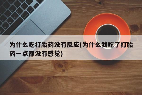 打胎药购买联系方式在线 为什么吃打胎药没有反应(为什么我吃了打胎药一点都没有感觉)