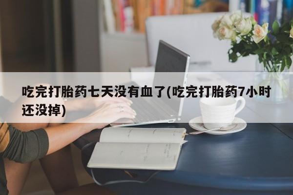 打胎药购买联系方式在线 吃完打胎药七天没有血了(吃完打胎药7小时还没掉)