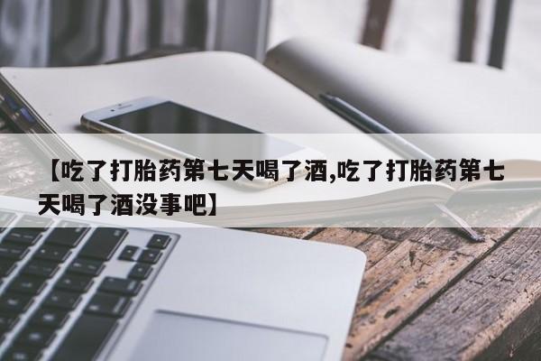 打胎药购买联系方式在线 【吃了打胎药第七天喝了酒,吃了打胎药第七天喝了酒没事吧】