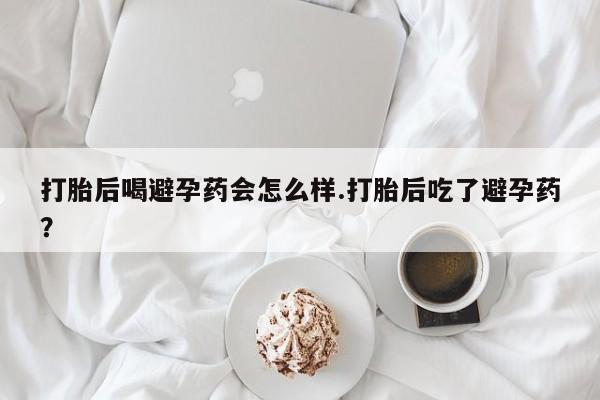 打胎药购买联系方式在线 打胎后喝避孕药会怎么样.打胎后吃了避孕药？